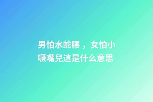 男怕水蛇腰，女怕小噘嘴兒這是什么意思